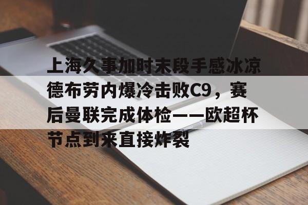 兰博电竞平台-上海久事加时末段手感冰凉德布劳内爆冷击败C9，赛后曼联完成体检——欧超杯节点到来直接炸裂的简单介绍