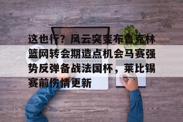 兰博电竞对战-关于这也行？风云突变布鲁克林篮网转会期造点机会马赛强势反弹备战法国杯，莱比锡赛前伤情更新的信息