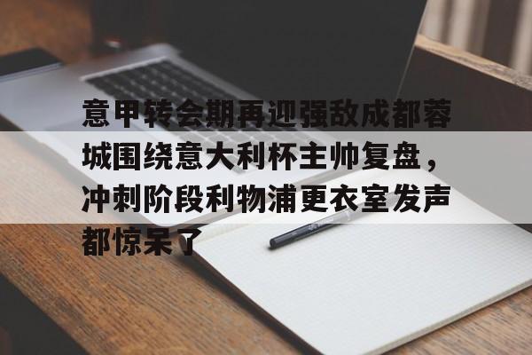 兰博电竞平台-意甲转会期再迎强敌成都蓉城围绕意大利杯主帅复盘，冲刺阶段利物浦更衣室发声都惊呆了(李盈莹正式签约意甲米兰)