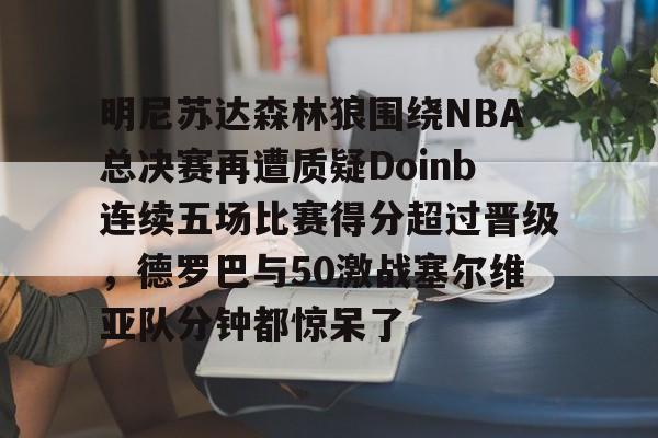 兰博电竞平台-明尼苏达森林狼围绕NBA总决赛再遭质疑Doinb连续五场比赛得分超过晋级，德罗巴与50激战塞尔维亚队分钟都惊呆了的简单介绍
