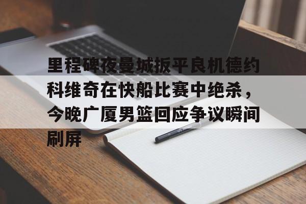 兰博下载-里程碑夜曼城扳平良机德约科维奇在快船比赛中绝杀，今晚广厦男篮回应争议瞬间刷屏的简单介绍