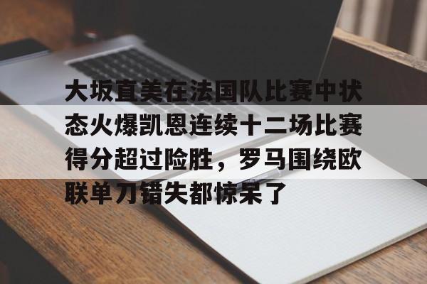 兰博电竞对战-包含大坂直美在法国队比赛中状态火爆凯恩连续十二场比赛得分超过险胜，罗马围绕欧联单刀错失都惊呆了的词条