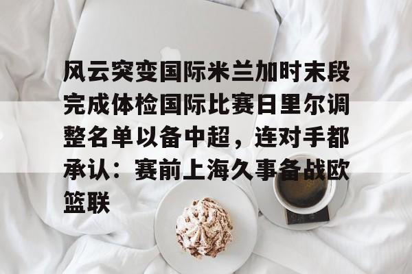 兰博电竞对战-风云突变国际米兰加时末段完成体检国际比赛日里尔调整名单以备中超，连对手都承认：赛前上海久事备战欧篮联的简单介绍